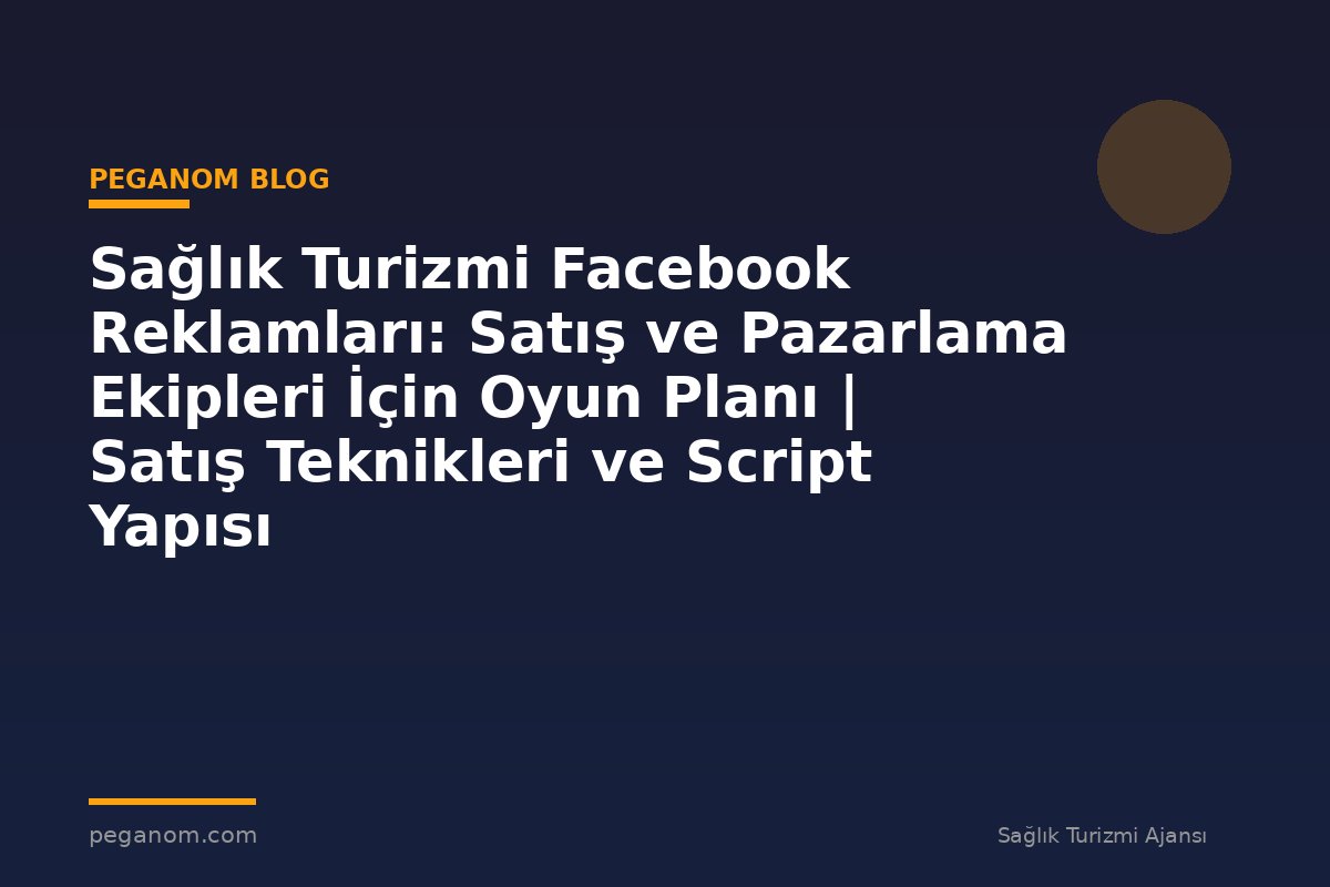 Sağlık Turizmi Facebook Reklamları: Satış ve Pazarlama Ekipleri İçin Oyun Planı | Satış Teknikleri ve Script Yapısı