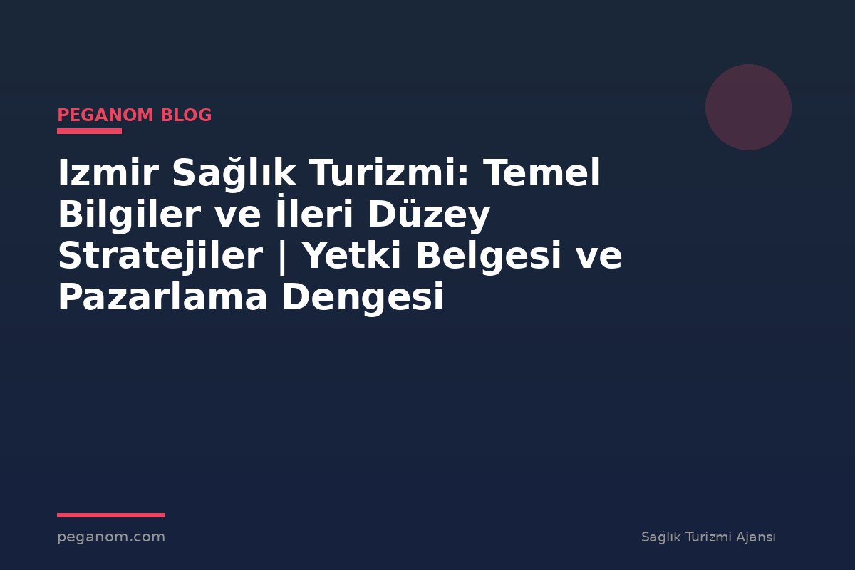 Izmir Sağlık Turizmi: Temel Bilgiler ve İleri Düzey Stratejiler | Yetki Belgesi ve Pazarlama Dengesi