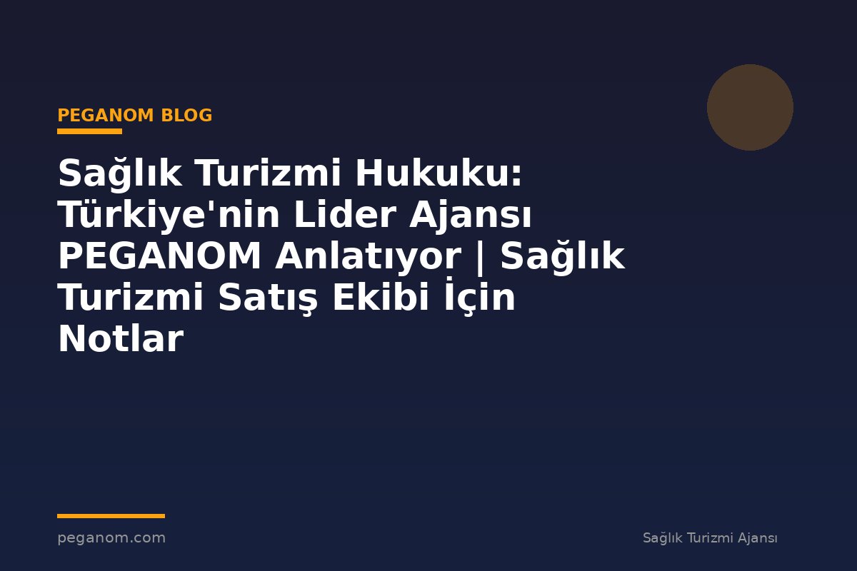 Sağlık Turizmi Hukuku: Türkiye'nin Lider Ajansı PEGANOM Anlatıyor | Sağlık Turizmi Satış Ekibi İçin Notlar