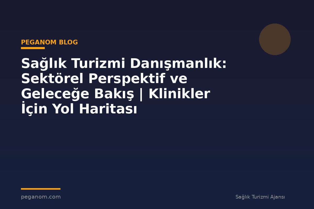 Sağlık Turizmi Danışmanlık: Sektörel Perspektif ve Geleceğe Bakış | Klinikler İçin Yol Haritası