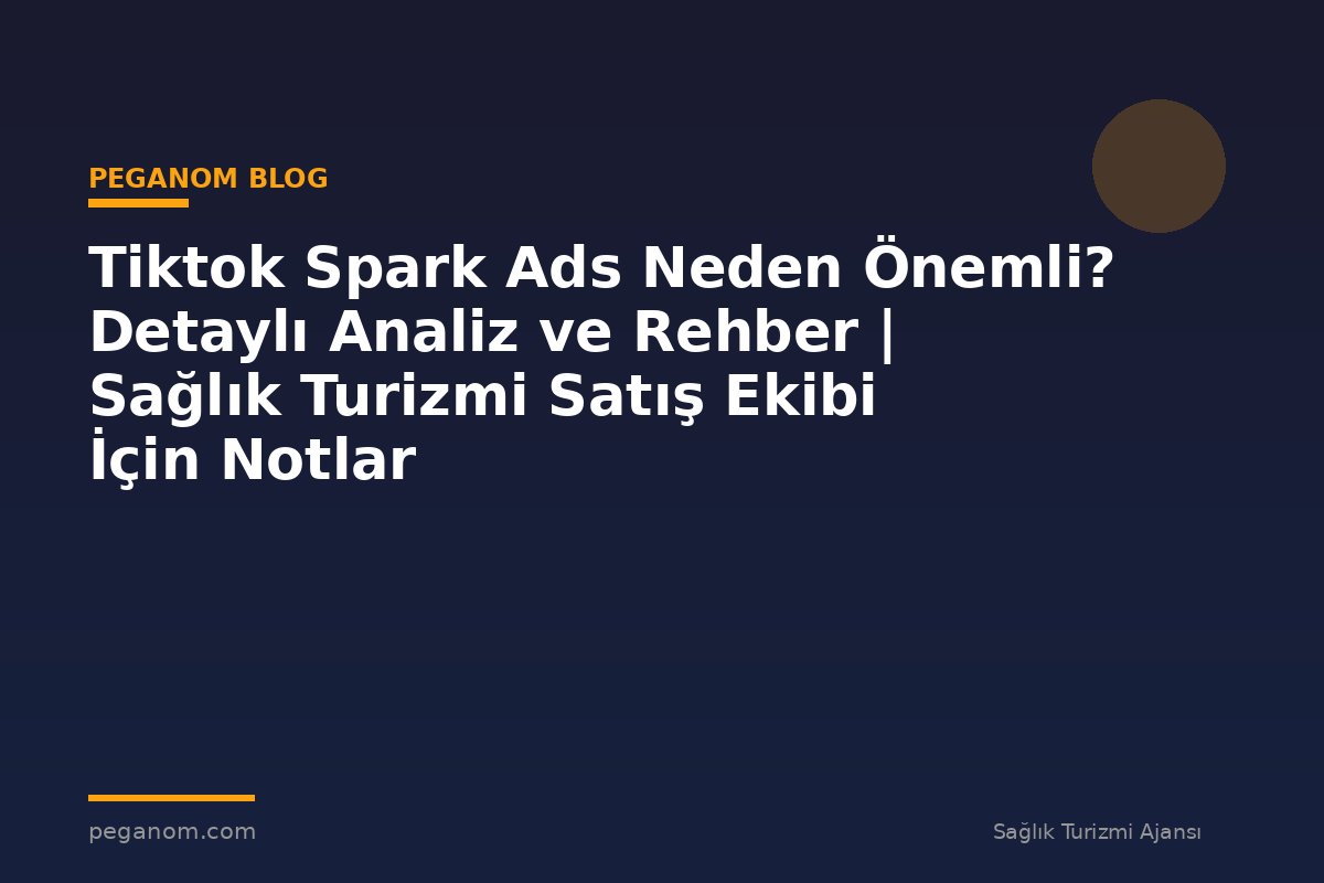 Tiktok Spark Ads Neden Önemli? Detaylı Analiz ve Rehber | Sağlık Turizmi Satış Ekibi İçin Notlar