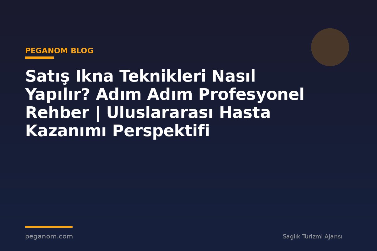 Satış Ikna Teknikleri Nasıl Yapılır? Adım Adım Profesyonel Rehber | Uluslararası Hasta Kazanımı Perspektifi