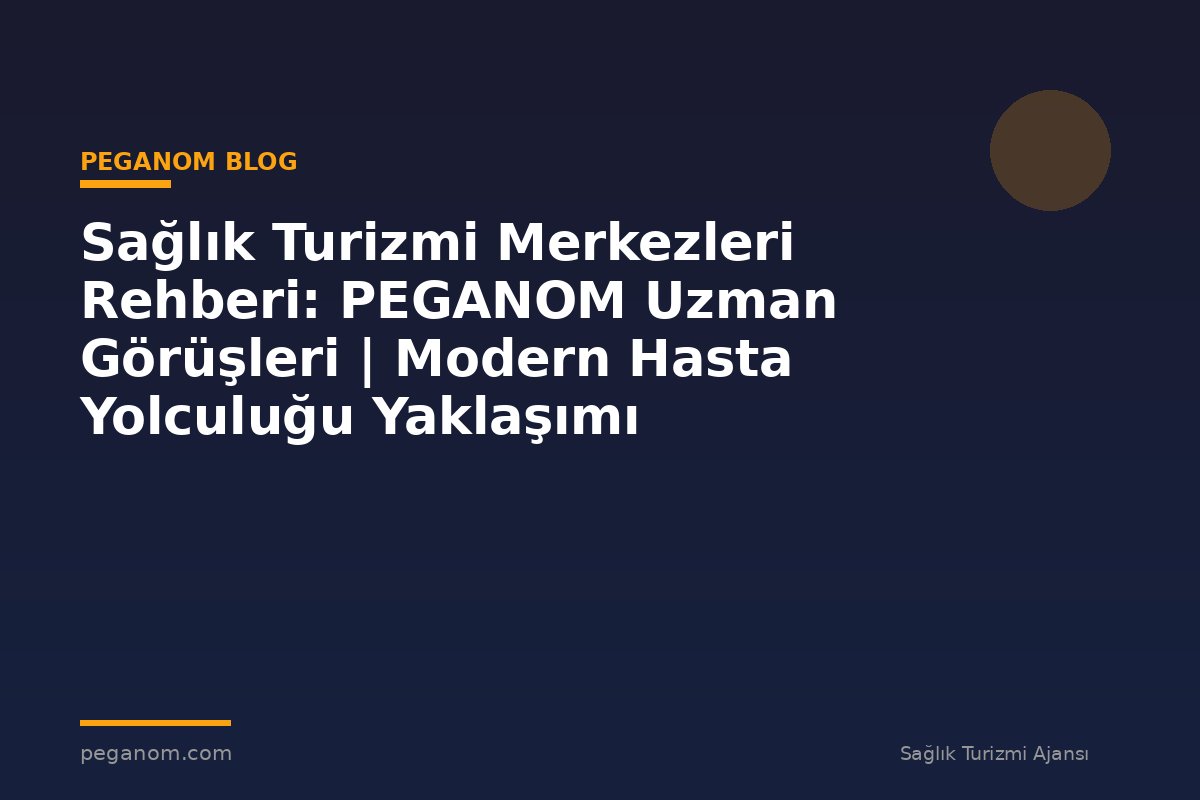 Sağlık Turizmi Merkezleri Rehberi: PEGANOM Uzman Görüşleri | Modern Hasta Yolculuğu Yaklaşımı