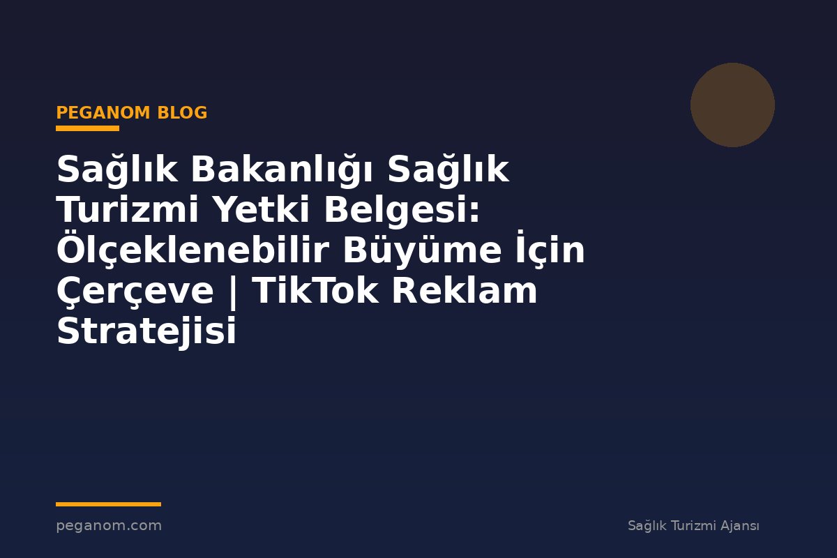 Sağlık Bakanlığı Sağlık Turizmi Yetki Belgesi: Ölçeklenebilir Büyüme İçin Çerçeve | TikTok Reklam Stratejisi