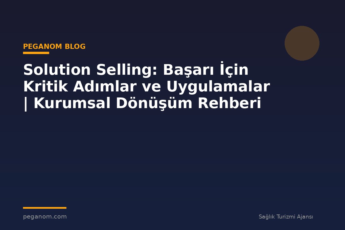 Solution Selling: Başarı İçin Kritik Adımlar ve Uygulamalar | Kurumsal Dönüşüm Rehberi