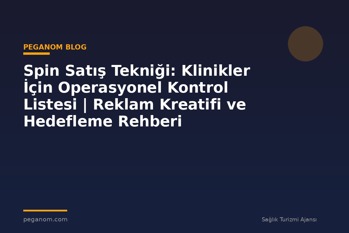Spin Satış Tekniği: Klinikler İçin Operasyonel Kontrol Listesi | Reklam Kreatifi ve Hedefleme Rehberi