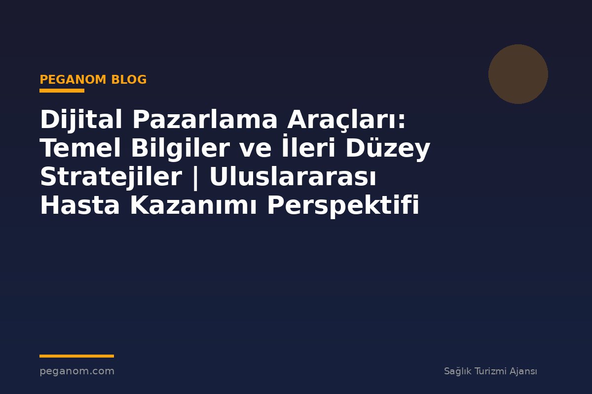 Dijital Pazarlama Araçları: Temel Bilgiler ve İleri Düzey Stratejiler | Uluslararası Hasta Kazanımı Perspektifi