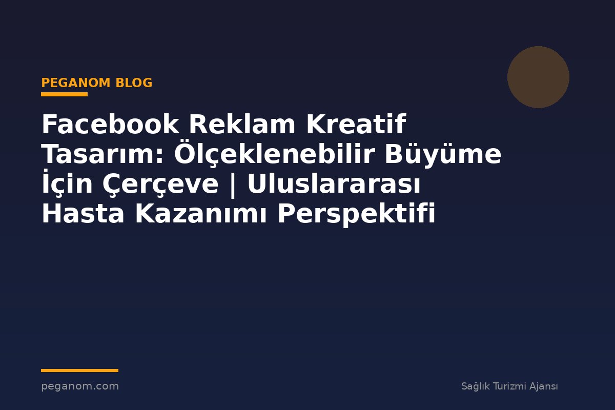 Facebook Reklam Kreatif Tasarım: Ölçeklenebilir Büyüme İçin Çerçeve | Uluslararası Hasta Kazanımı Perspektifi