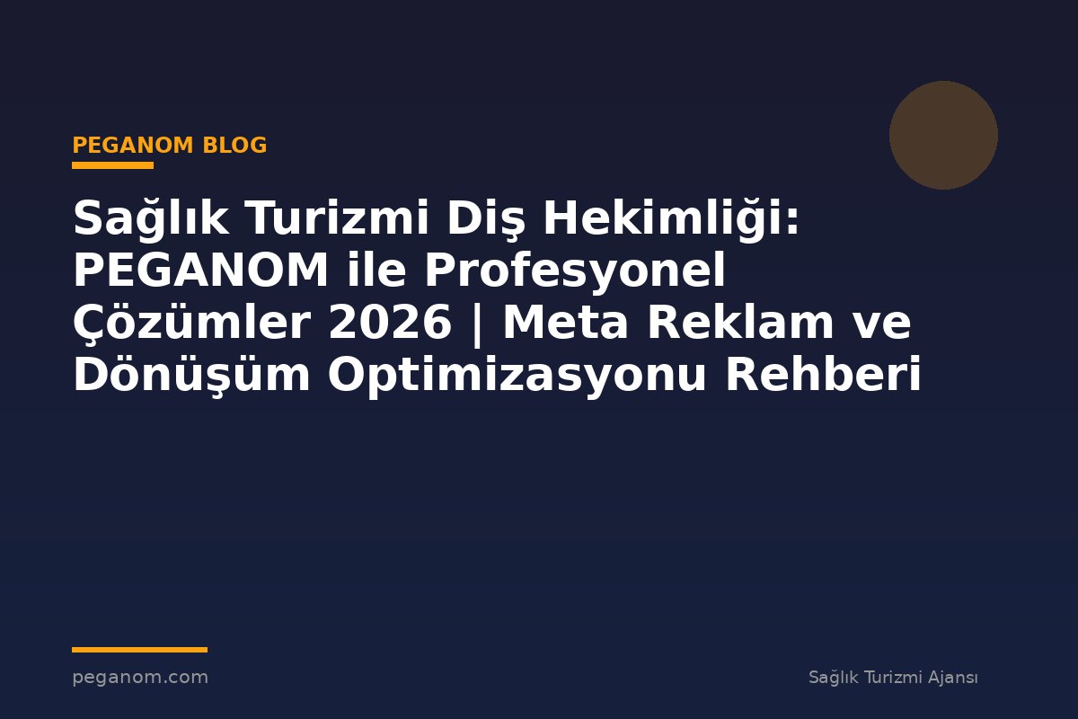 Sağlık Turizmi Diş Hekimliği: PEGANOM ile Profesyonel Çözümler 2026 | Meta Reklam ve Dönüşüm Optimizasyonu Rehberi
