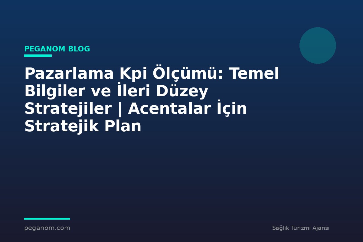 Pazarlama Kpi Ölçümü: Temel Bilgiler ve İleri Düzey Stratejiler | Acentalar İçin Stratejik Plan