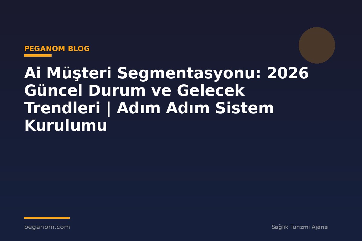 Ai Müşteri Segmentasyonu: 2026 Güncel Durum ve Gelecek Trendleri | Adım Adım Sistem Kurulumu