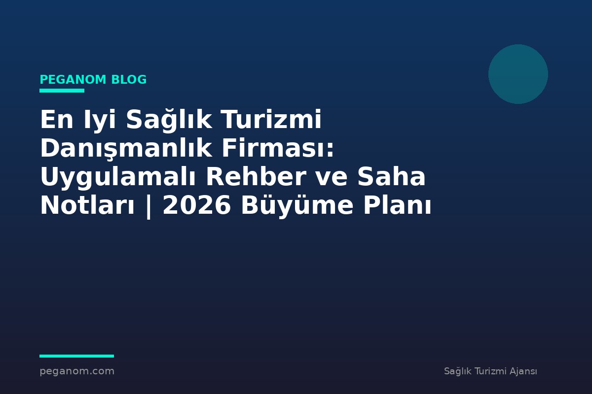 En Iyi Sağlık Turizmi Danışmanlık Firması: Uygulamalı Rehber ve Saha Notları | 2026 Büyüme Planı