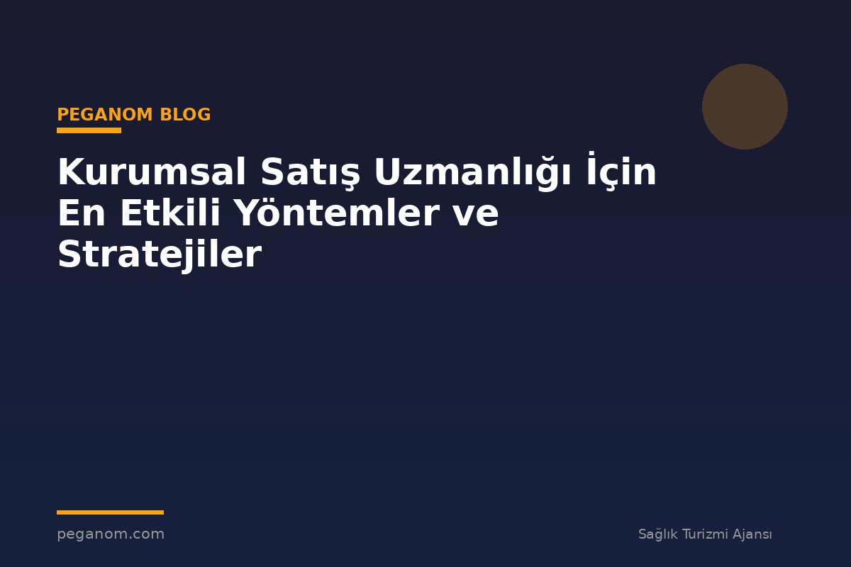 Kurumsal Satış Uzmanlığı İçin En Etkili Yöntemler ve Stratejiler