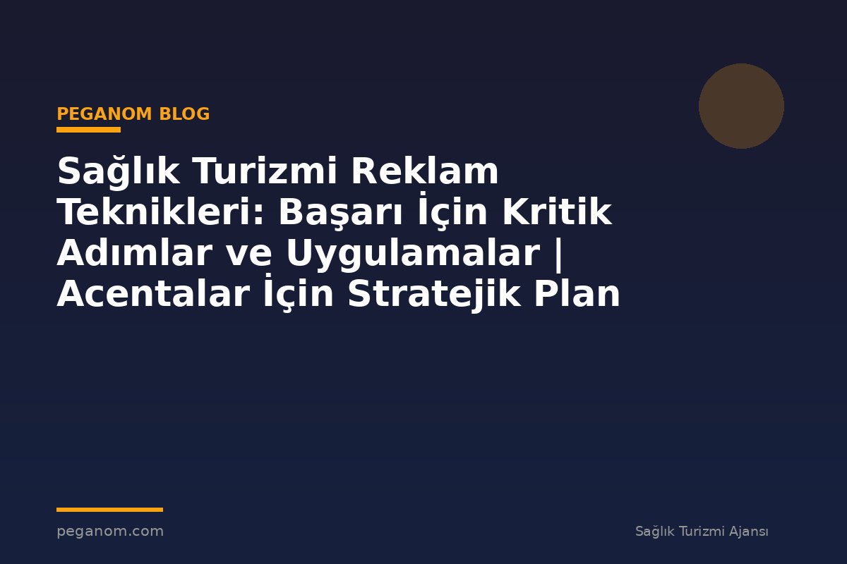 Sağlık Turizmi Reklam Teknikleri: Başarı İçin Kritik Adımlar ve Uygulamalar | Acentalar İçin Stratejik Plan