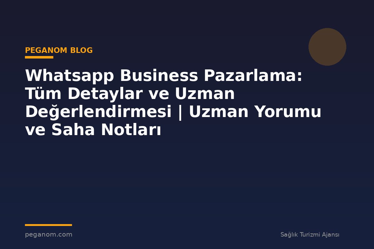 Whatsapp Business Pazarlama: Tüm Detaylar ve Uzman Değerlendirmesi | Uzman Yorumu ve Saha Notları