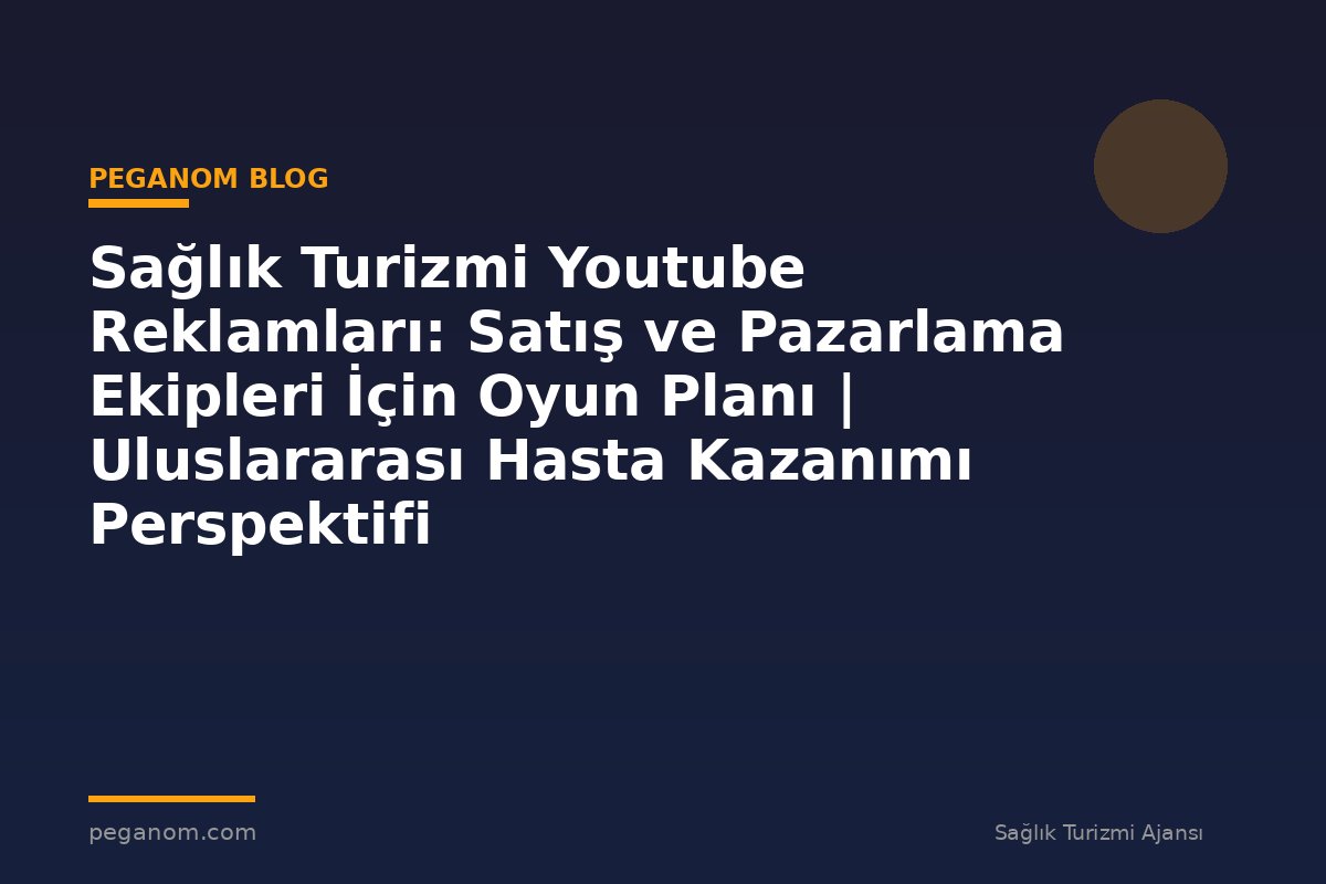 Sağlık Turizmi Youtube Reklamları: Satış ve Pazarlama Ekipleri İçin Oyun Planı | Uluslararası Hasta Kazanımı Perspektifi