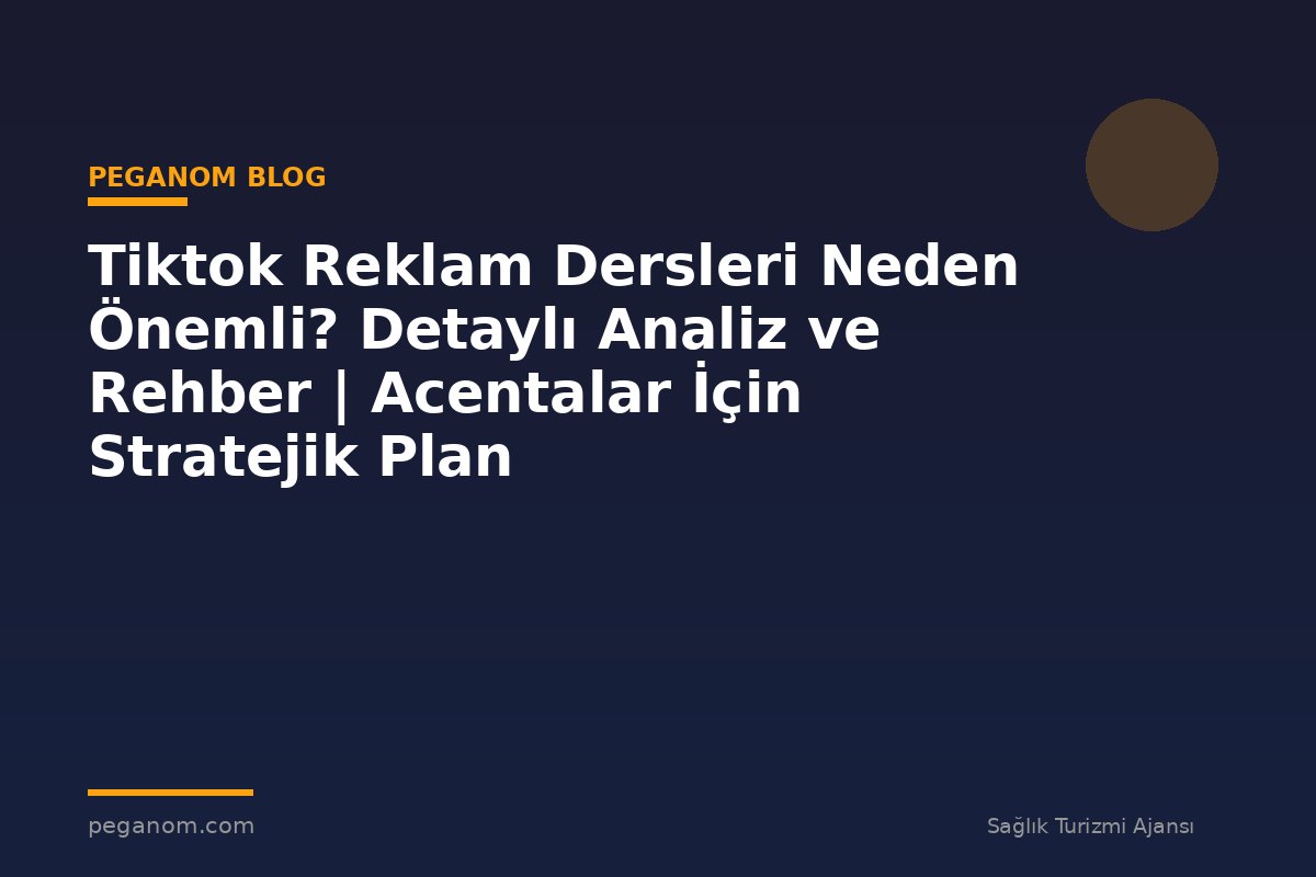 Tiktok Reklam Dersleri Neden Önemli? Detaylı Analiz ve Rehber | Acentalar İçin Stratejik Plan