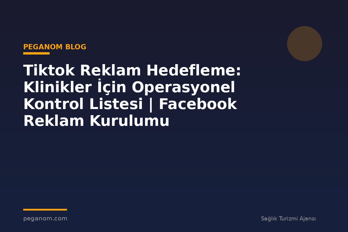 Tiktok Reklam Hedefleme: Klinikler İçin Operasyonel Kontrol Listesi | Facebook Reklam Kurulumu