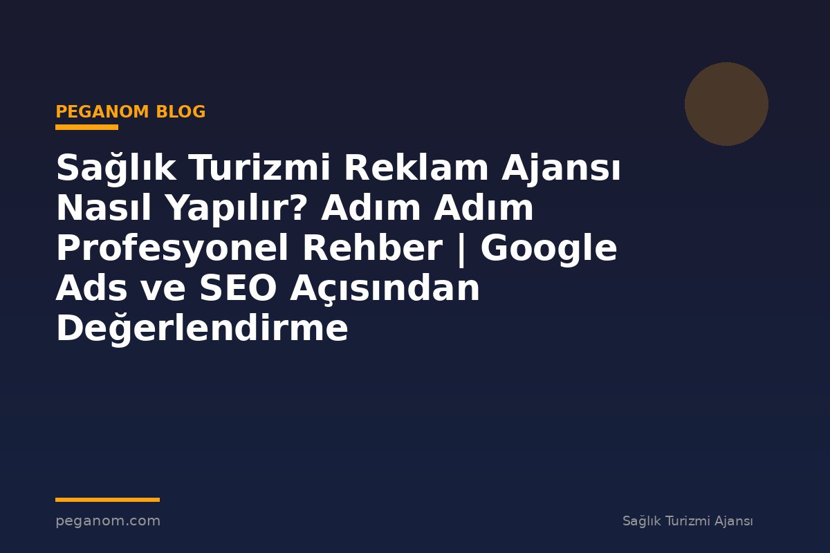Sağlık Turizmi Reklam Ajansı Nasıl Yapılır? Adım Adım Profesyonel Rehber | Google Ads ve SEO Açısından Değerlendirme