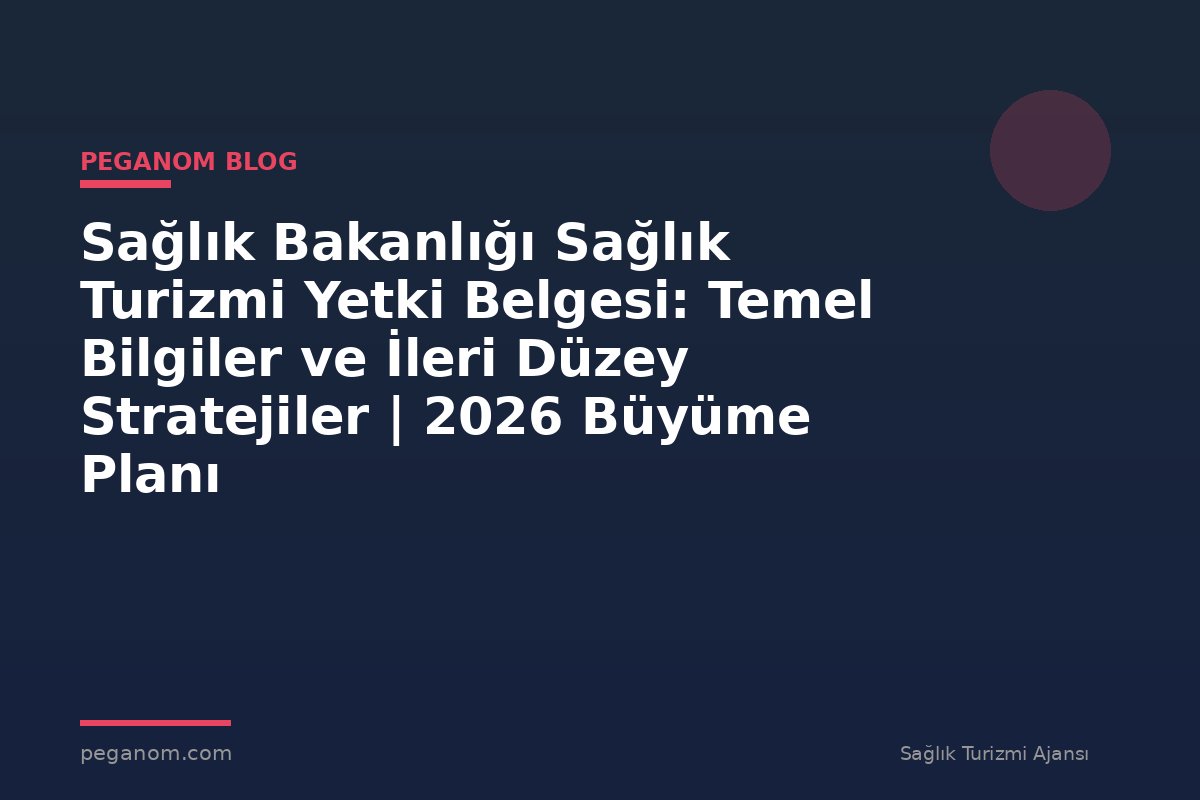 Sağlık Bakanlığı Sağlık Turizmi Yetki Belgesi: Temel Bilgiler ve İleri Düzey Stratejiler | 2026 Büyüme Planı
