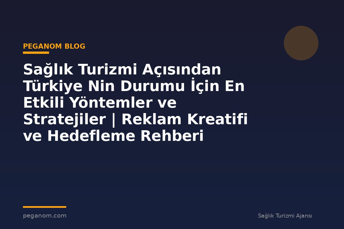 Sağlık Turizmi Açısından Türkiye Nin Durumu İçin En Etkili Yöntemler ve Stratejiler | Reklam Kreatifi ve Hedefleme Rehberi