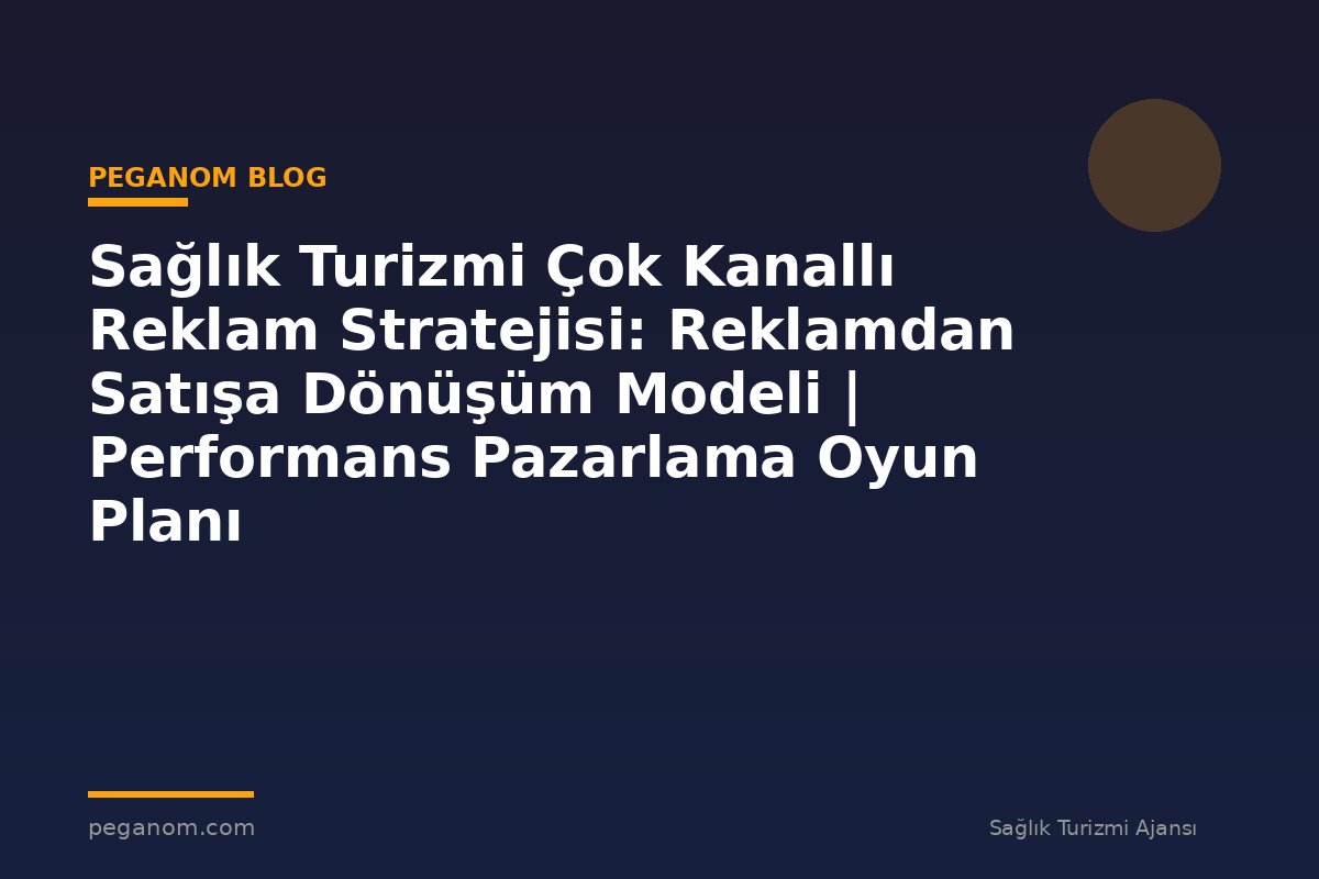 Sağlık Turizmi Çok Kanallı Reklam Stratejisi: Reklamdan Satışa Dönüşüm Modeli | Performans Pazarlama Oyun Planı