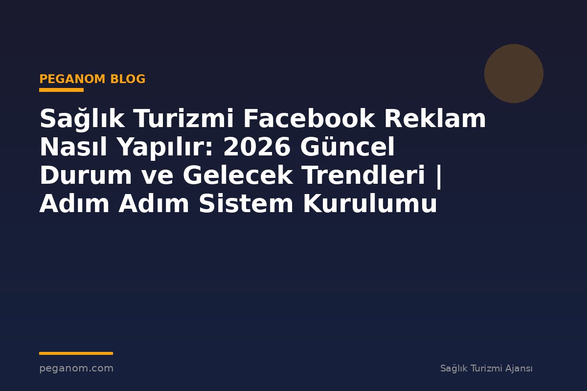 Sağlık Turizmi Facebook Reklam Nasıl Yapılır: 2026 Güncel Durum ve Gelecek Trendleri | Adım Adım Sistem Kurulumu