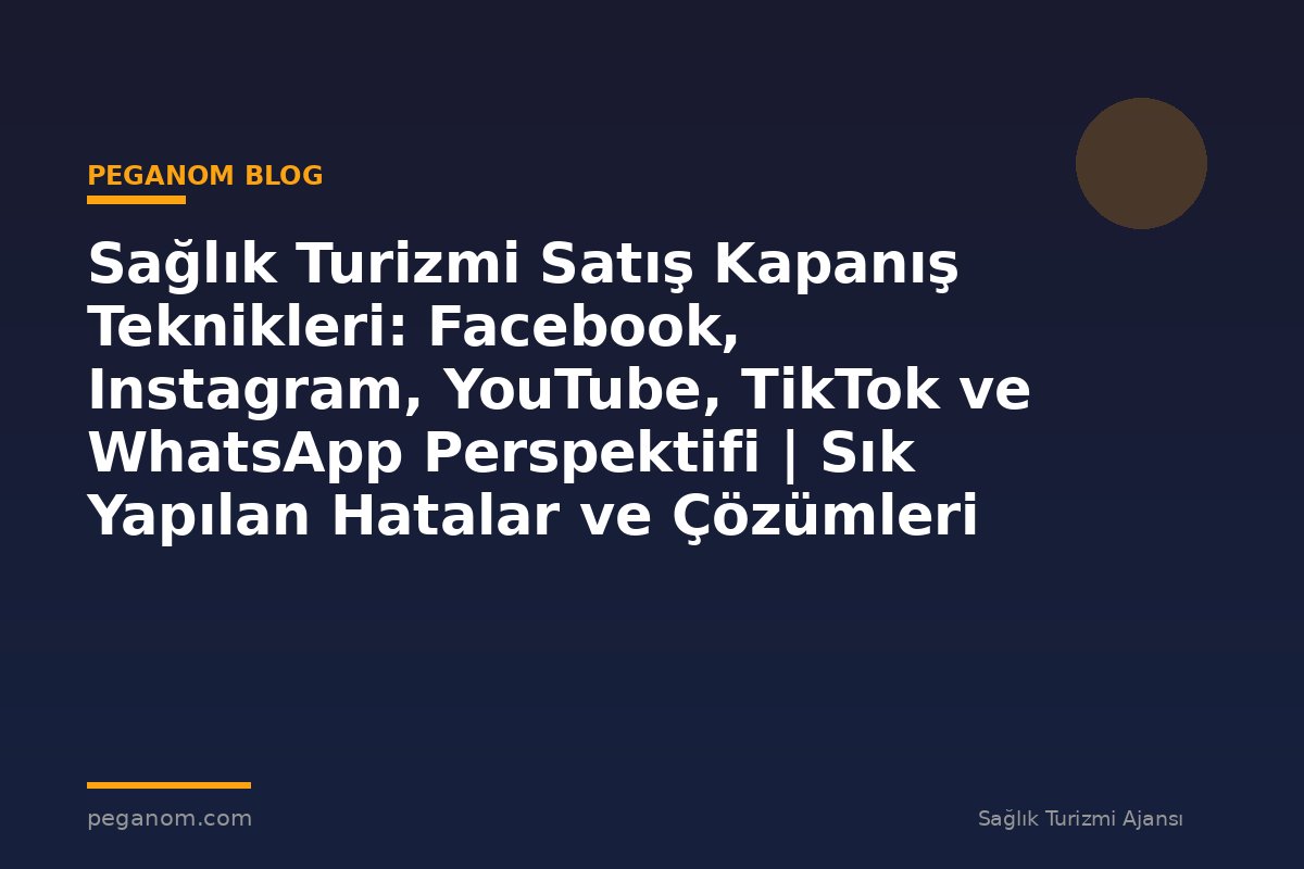 Sağlık Turizmi Satış Kapanış Teknikleri: Facebook, Instagram, YouTube, TikTok ve WhatsApp Perspektifi | Sık Yapılan Hatalar ve Çözümleri