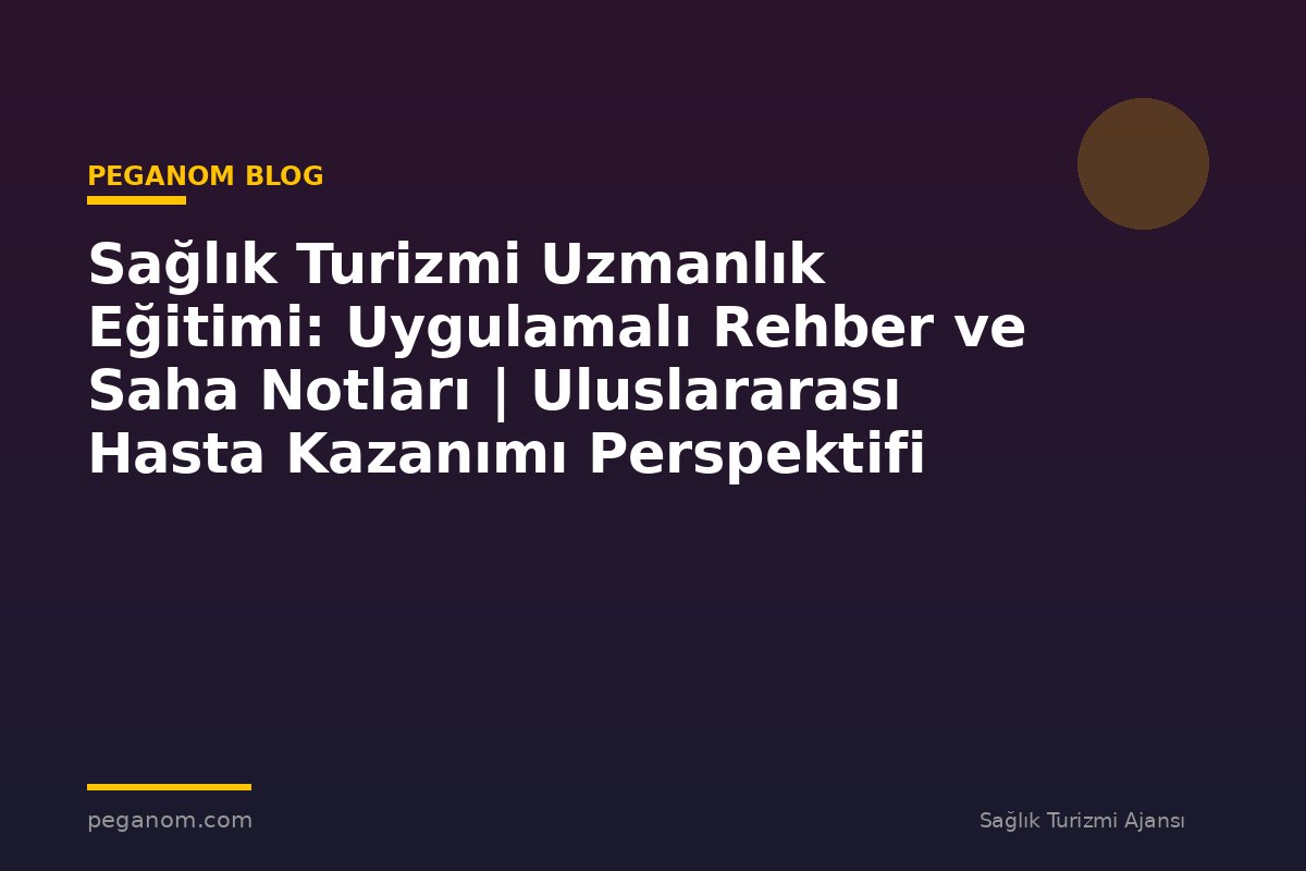 Sağlık Turizmi Uzmanlık Eğitimi: Uygulamalı Rehber ve Saha Notları | Uluslararası Hasta Kazanımı Perspektifi