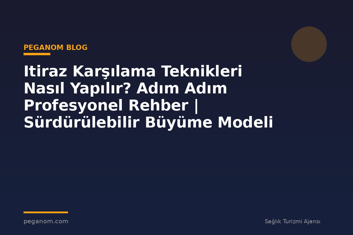 Itiraz Karşılama Teknikleri Nasıl Yapılır? Adım Adım Profesyonel Rehber | Sürdürülebilir Büyüme Modeli