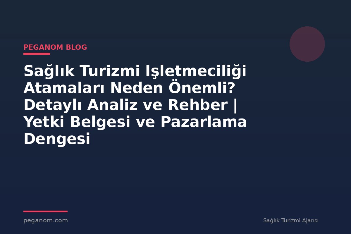 Sağlık Turizmi Işletmeciliği Atamaları Neden Önemli? Detaylı Analiz ve Rehber | Yetki Belgesi ve Pazarlama Dengesi