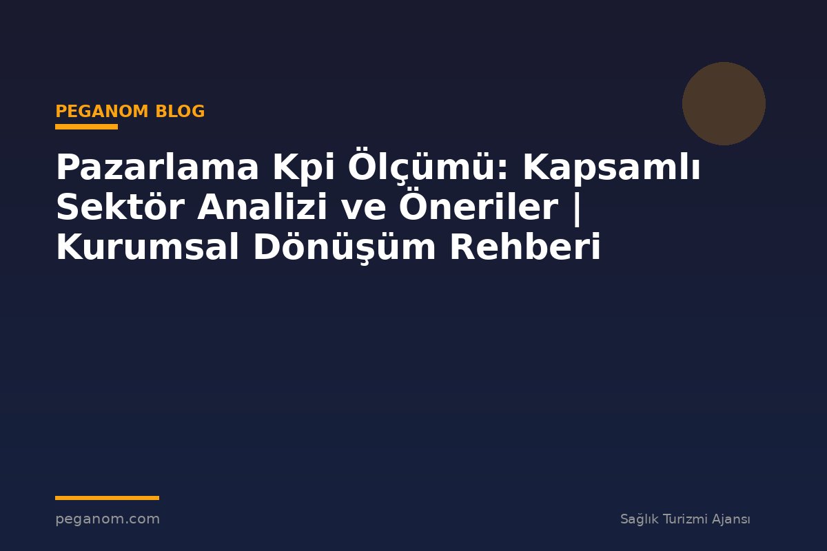 Pazarlama Kpi Ölçümü: Kapsamlı Sektör Analizi ve Öneriler | Kurumsal Dönüşüm Rehberi