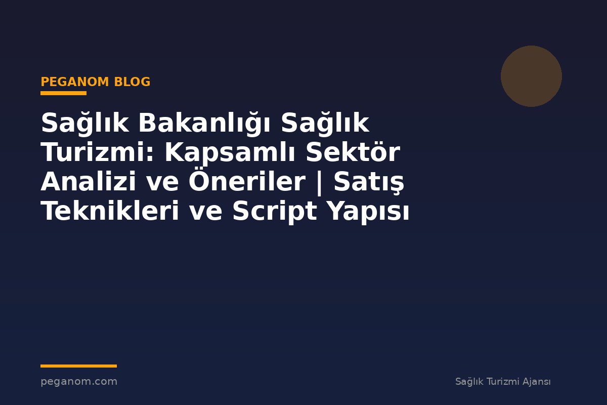 Sağlık Bakanlığı Sağlık Turizmi: Kapsamlı Sektör Analizi ve Öneriler | Satış Teknikleri ve Script Yapısı