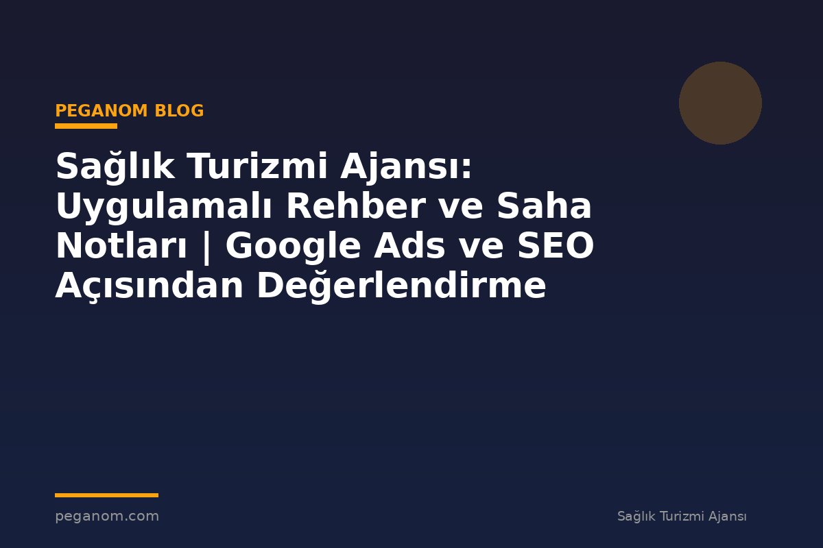 Sağlık Turizmi Ajansı: Uygulamalı Rehber ve Saha Notları | Google Ads ve SEO Açısından Değerlendirme