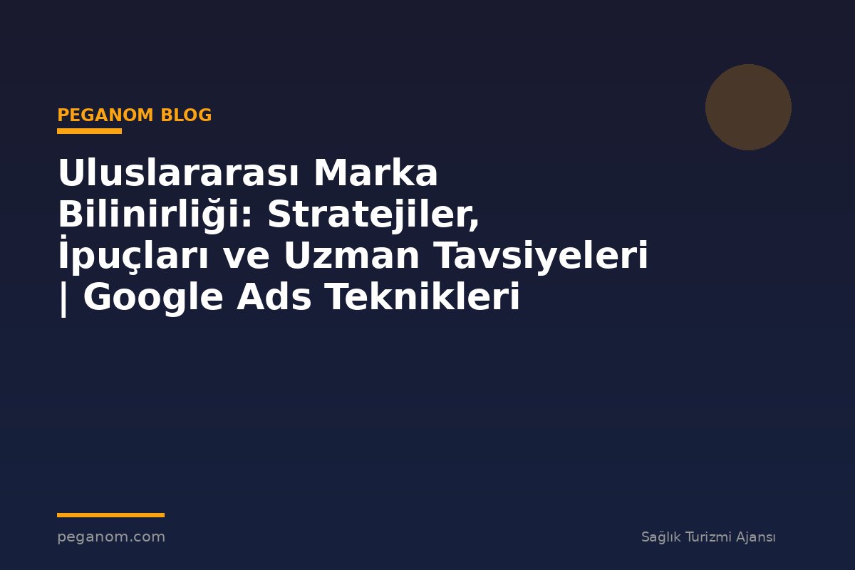 Uluslararası Marka Bilinirliği: Stratejiler, İpuçları ve Uzman Tavsiyeleri | Google Ads Teknikleri