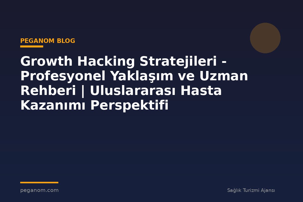 Growth Hacking Stratejileri - Profesyonel Yaklaşım ve Uzman Rehberi | Uluslararası Hasta Kazanımı Perspektifi