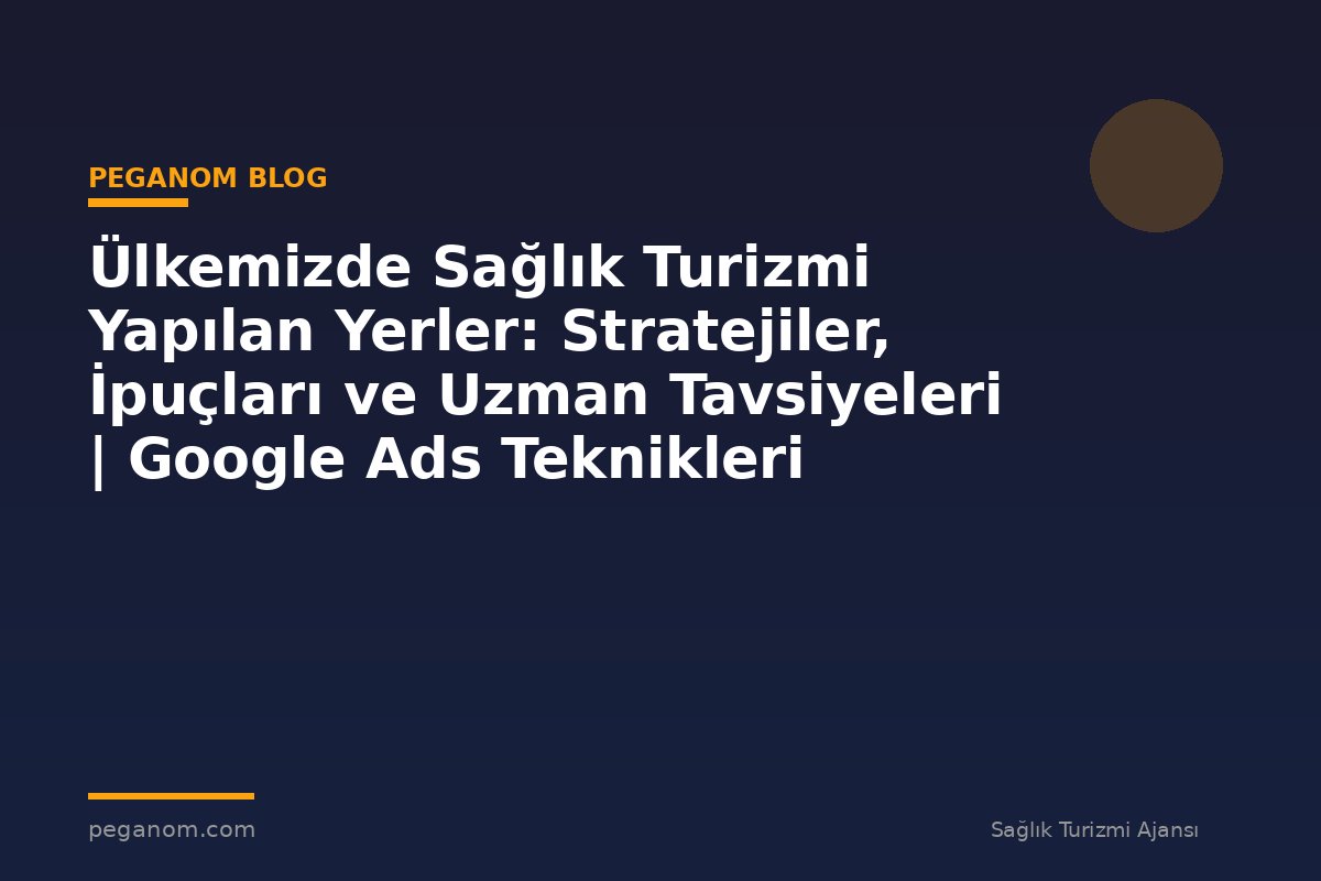 Ülkemizde Sağlık Turizmi Yapılan Yerler: Stratejiler, İpuçları ve Uzman Tavsiyeleri | Google Ads Teknikleri