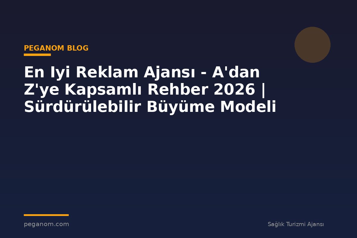 En Iyi Reklam Ajansı - A'dan Z'ye Kapsamlı Rehber 2026 | Sürdürülebilir Büyüme Modeli
