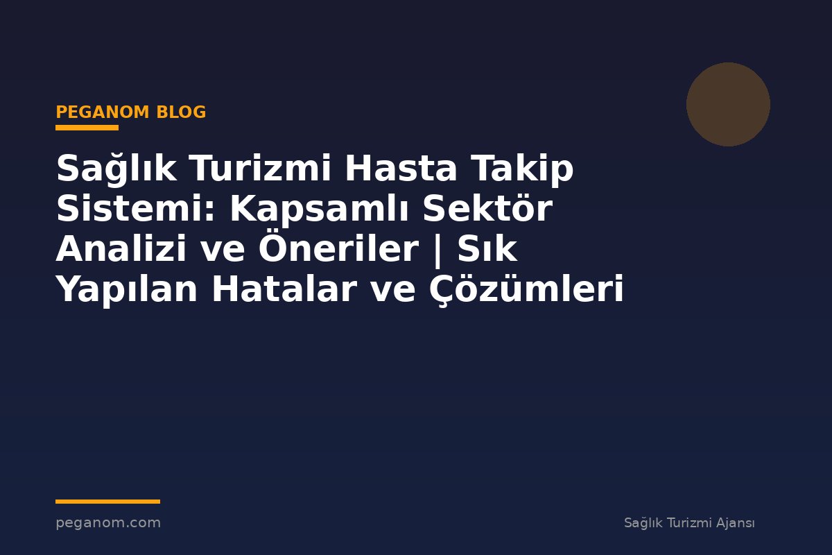 Sağlık Turizmi Hasta Takip Sistemi: Kapsamlı Sektör Analizi ve Öneriler | Sık Yapılan Hatalar ve Çözümleri