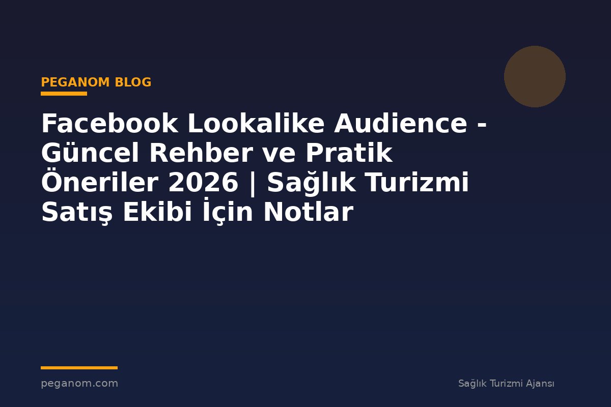 Facebook Lookalike Audience - Güncel Rehber ve Pratik Öneriler 2026 | Sağlık Turizmi Satış Ekibi İçin Notlar