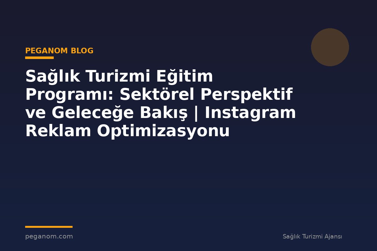 Sağlık Turizmi Eğitim Programı: Sektörel Perspektif ve Geleceğe Bakış | Instagram Reklam Optimizasyonu