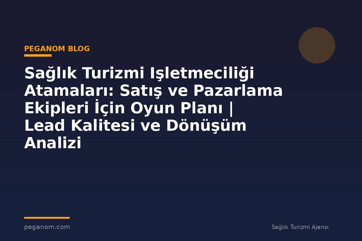 Sağlık Turizmi Işletmeciliği Atamaları: Satış ve Pazarlama Ekipleri İçin Oyun Planı | Lead Kalitesi ve Dönüşüm Analizi