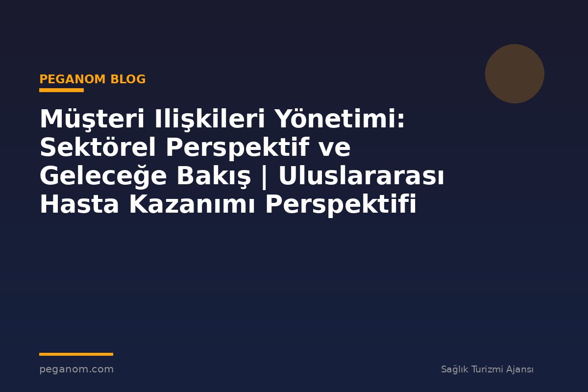 Müşteri Ilişkileri Yönetimi: Sektörel Perspektif ve Geleceğe Bakış | Uluslararası Hasta Kazanımı Perspektifi