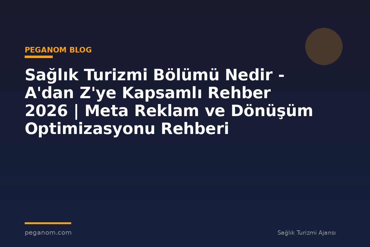 Sağlık Turizmi Bölümü Nedir - A'dan Z'ye Kapsamlı Rehber 2026 | Meta Reklam ve Dönüşüm Optimizasyonu Rehberi