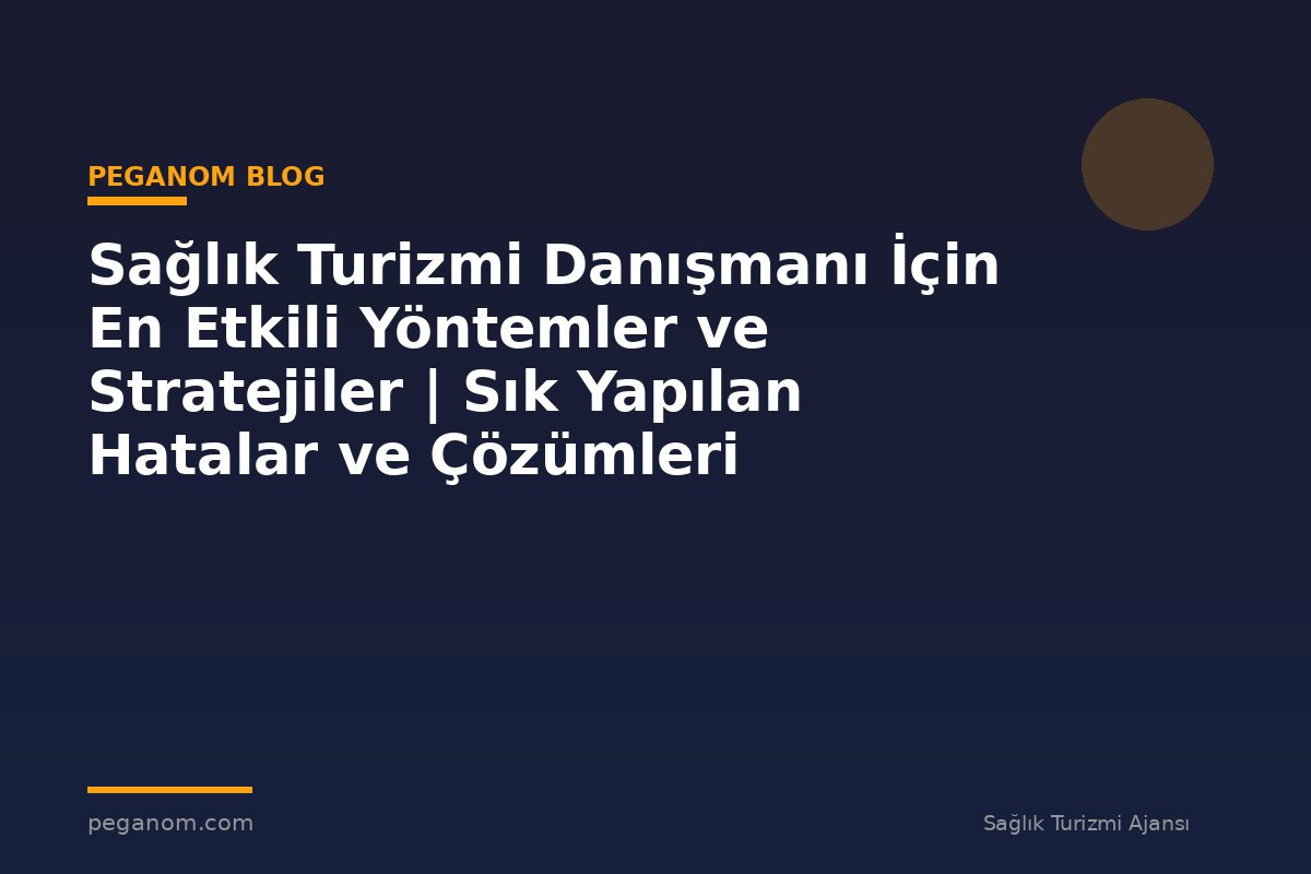Sağlık Turizmi Danışmanı İçin En Etkili Yöntemler ve Stratejiler | Sık Yapılan Hatalar ve Çözümleri