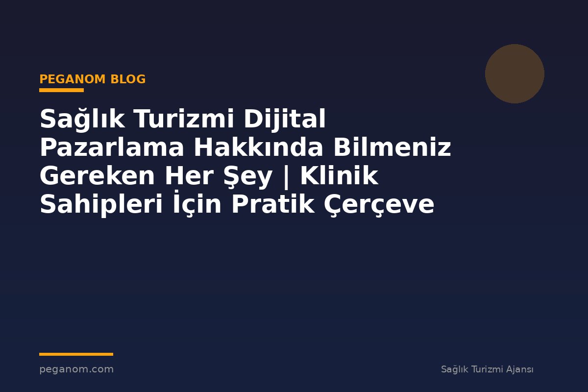 Sağlık Turizmi Dijital Pazarlama Hakkında Bilmeniz Gereken Her Şey | Klinik Sahipleri İçin Pratik Çerçeve