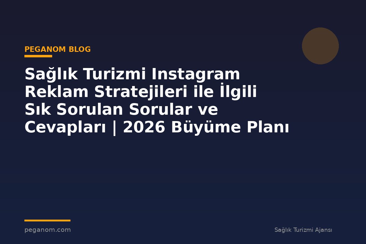 Sağlık Turizmi Instagram Reklam Stratejileri ile İlgili Sık Sorulan Sorular ve Cevapları | 2026 Büyüme Planı