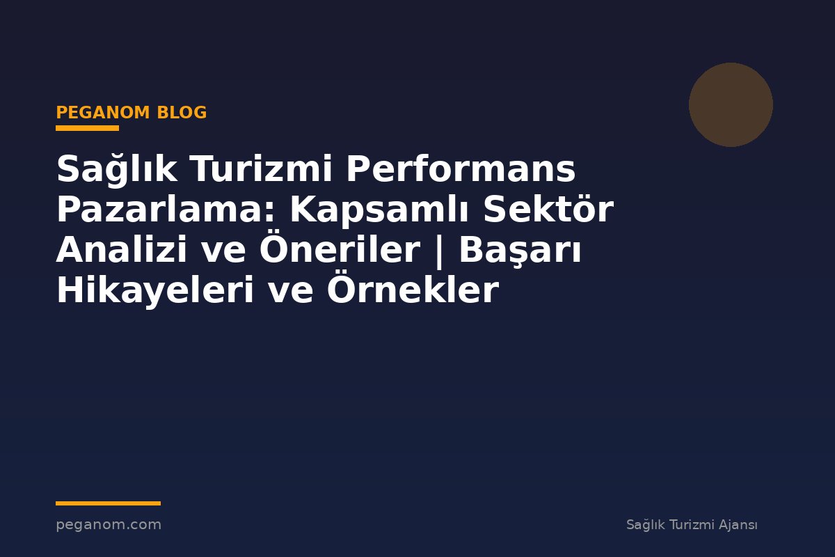 Sağlık Turizmi Performans Pazarlama: Kapsamlı Sektör Analizi ve Öneriler | Başarı Hikayeleri ve Örnekler