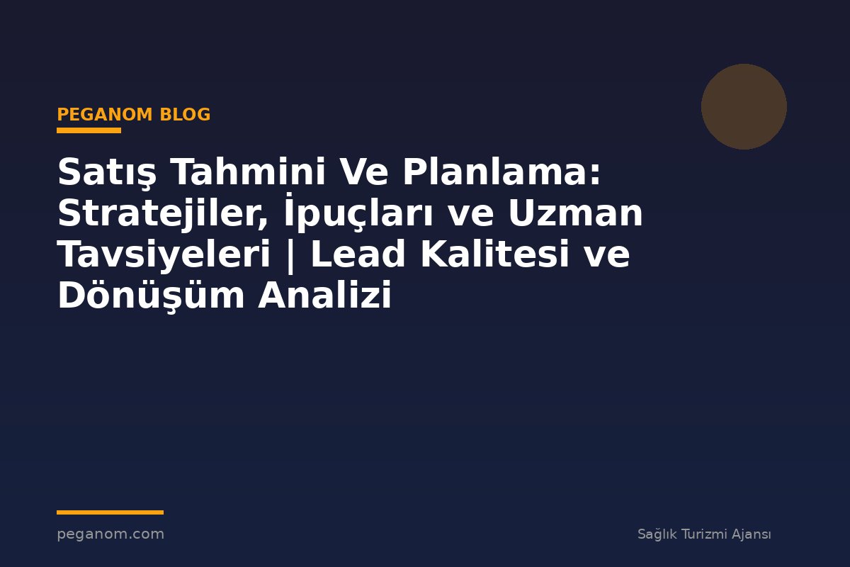Satış Tahmini Ve Planlama: Stratejiler, İpuçları ve Uzman Tavsiyeleri | Lead Kalitesi ve Dönüşüm Analizi