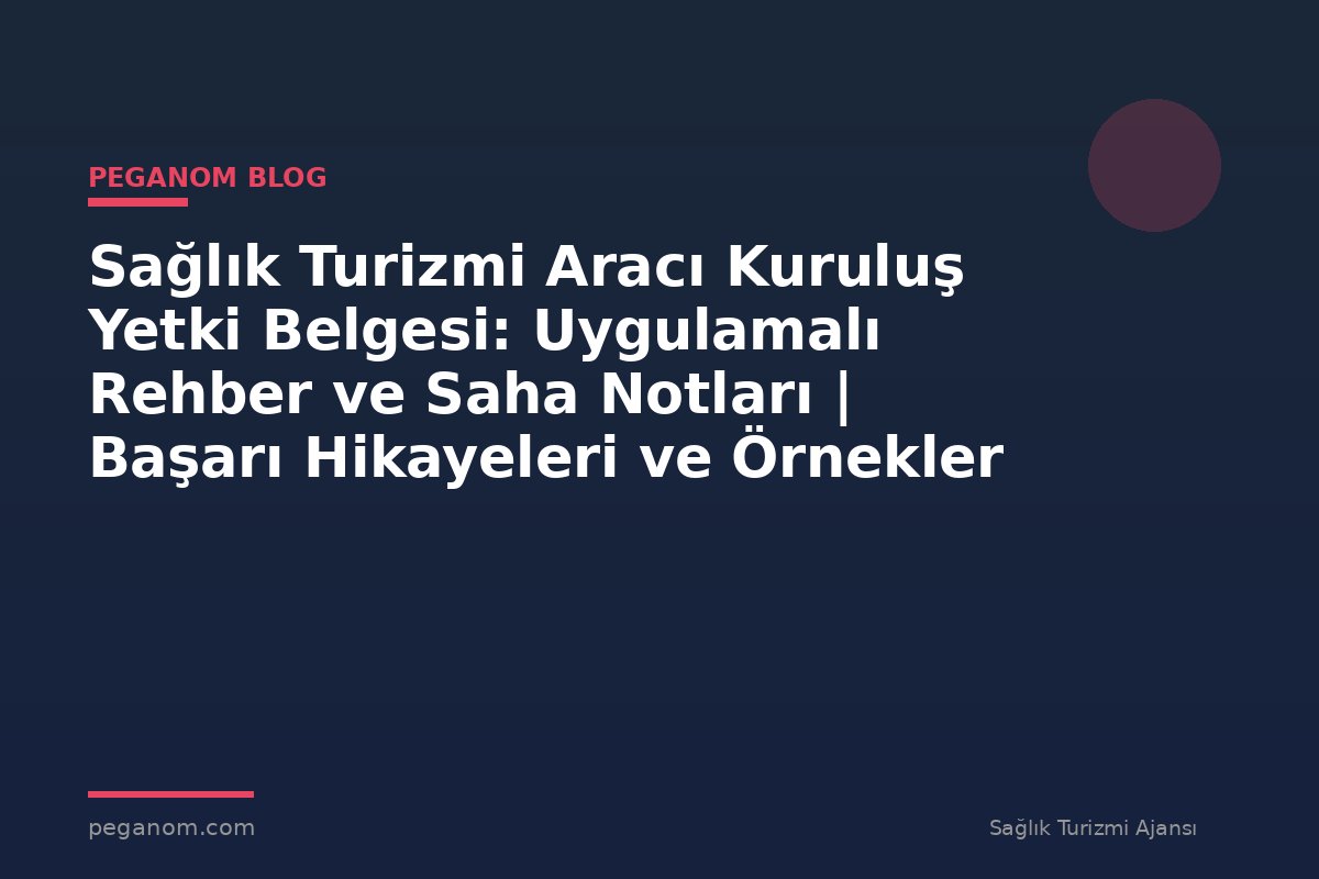 Sağlık Turizmi Aracı Kuruluş Yetki Belgesi: Uygulamalı Rehber ve Saha Notları | Başarı Hikayeleri ve Örnekler